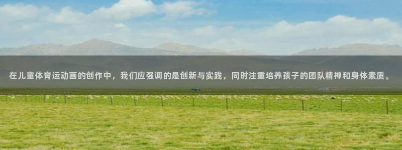 球王会体育：在儿童体育运动画的创作中，我们应强调的是创新与实践，同时注重培养孩子的团队精神和身体素质。