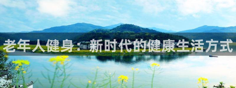 球王会体育：老年人健身：新时代的健康生活方式